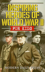Title: Inspiring Heroes of World War II - For Kids: Incredible Untold Stories from the Frontlines, Author: Modern Daily Press