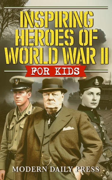 Inspiring Heroes of World War II - For Kids: Incredible Untold Stories from the Frontlines