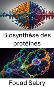 Title: Biosynthèse des protéines: Mécanismes moléculaires et dynamique de la formation des protéines cellulaires, Author: Fouad Sabry