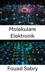 Title: Molekulare Elektronik: Fortschritte bei der Herstellung und Anwendung nanoskaliger Geräte, Author: Fouad Sabry