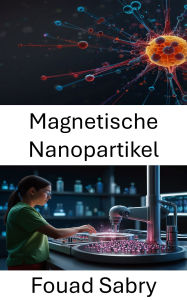 Title: Magnetische Nanopartikel: Weiterentwicklung gezielter Therapien und Diagnostik in der Nanomedizin, Author: Fouad Sabry