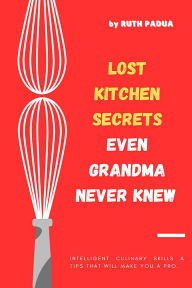 Title: Lost Kitchen Secrets Even Grandma Never Knew: Intelligent Culinary Skills & Tips that will make you a pro!, Author: Ruth Padua