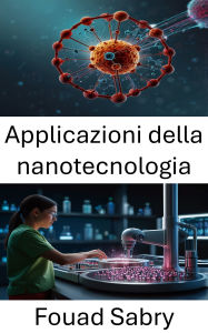 Title: Applicazioni della nanotecnologia: Avanzamento della medicina attraverso la nanoscienza e le terapie mirate, Author: Fouad Sabry