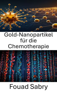 Title: Gold-Nanopartikel für die Chemotherapie: Nutzung der Nanopartikeltechnologie für die gezielte Krebstherapie, Author: Fouad Sabry