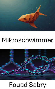 Title: Mikroschwimmer: Biotechnischer Antrieb und molekulare Navigation im DNA-Origami, Author: Fouad Sabry