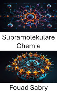 Title: Supramolekulare Chemie: Designs und Anwendungen molekularer Wechselwirkungen in modernen Materialien, Author: Fouad Sabry
