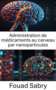 Title: Administration de médicaments au cerveau par nanoparticules: Progrès dans le traitement ciblé des troubles neurologiques, Author: Fouad Sabry