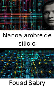 Title: Nanoalambre de silicio: Avances en aplicaciones electrónicas e ingeniería de dispositivos, Author: Fouad Sabry