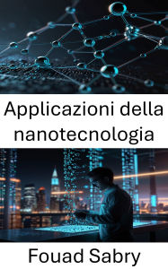 Title: Applicazioni della nanotecnologia: Trasformare la scienza e l'industria attraverso innovazioni in miniatura, Author: Fouad Sabry