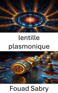 Title: lentille plasmonique: Approches innovantes de la manipulation de la lumière et de la conversion d'énergie à l'échelle nanométrique, Author: Fouad Sabry