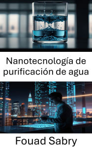 Title: Nanotecnología de purificación de agua: Soluciones innovadoras para el agua limpia y la sostenibilidad ambiental, Author: Fouad Sabry