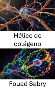 Title: Hélice de colágeno: Dinámica estructural e implicaciones funcionales en las interacciones moleculares, Author: Fouad Sabry