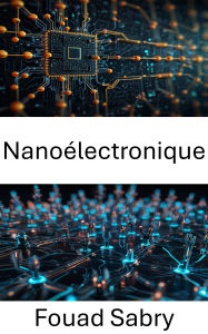 Title: Nanoélectronique: Progrès dans les dispositifs et systèmes électroniques à l'échelle nanométrique, Author: Fouad Sabry