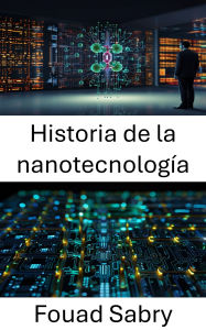 Title: Historia de la nanotecnología: Evolución de la microelectrónica y el auge de las innovaciones a nanoescala, Author: Fouad Sabry