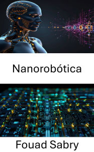 Title: Nanorobótica: Avances en sistemas miniatura para control y manipulación de precisión, Author: Fouad Sabry