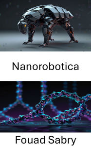 Title: Nanorobotica: Avanzamento dell'ingegneria molecolare attraverso la progettazione strutturale del DNA, Author: Fouad Sabry
