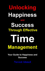 Title: Unlocking Happiness and Success Through Effective Time Management: Your Guide to Happiness and Success, Author: Naveed Ahmed
