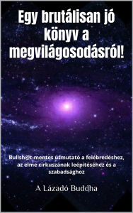 Title: Egy brutálisan jó könyv a megvilágosodásról: Bullshit-mentes útmutató a felébredéshez, az elme cirkuszának leépítéséhez és a szabadsághoz, Author: Lázadó Buddha
