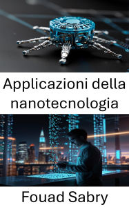 Title: Applicazioni della nanotecnologia: Trasformare la scienza e l'industria attraverso innovazioni in miniatura, Author: Fouad Sabry