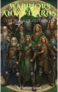 Title: Warrior and Wizards: The Heros of Celtic Myth, Author: Myrddin Sage