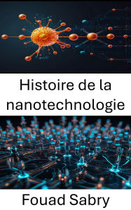 Title: Histoire de la nanotechnologie: Des premières découvertes aux avancées transformatrices dans le monde miniature, Author: Fouad Sabry