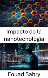Title: Impacto de la nanotecnología: Revolucionando industrias y mejorando el potencial humano, Author: Fouad Sabry