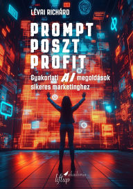 Title: Prompt Poszt Profit: Gyakorlati AI megoldások sikeres marketinghez, Author: Richárd Lévai