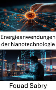 Title: Energieanwendungen der Nanotechnologie: Transformation von Energiesystemen mit fortschrittlichen molekularen Innovationen, Author: Fouad Sabry