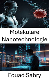 Title: Molekulare Nanotechnologie: Erforschung revolutionärer Fortschritte in der Nanotechnik für zukünftige Technologien, Author: Fouad Sabry