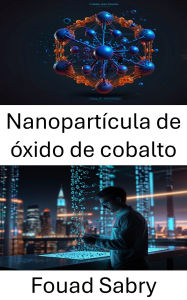 Title: Nanopartícula de óxido de cobalto: Avances en propiedades de síntesis y aplicaciones industriales, Author: Fouad Sabry