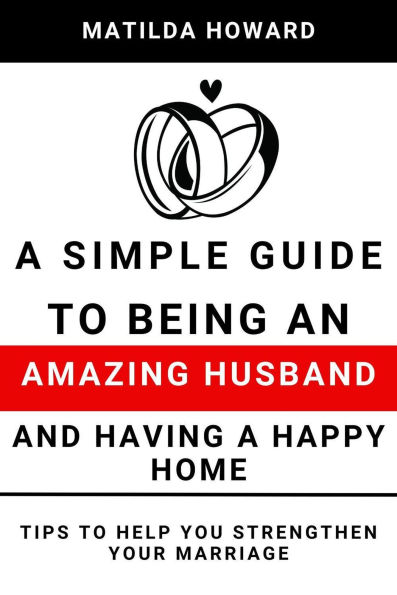 A Simple Guide to Being an Amazing Husband and Having a Happy Home:Tips to Help You Strengthen Your Marriage