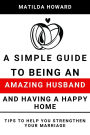 A Simple Guide to Being an Amazing Husband and Having a Happy Home:Tips to Help You Strengthen Your Marriage
