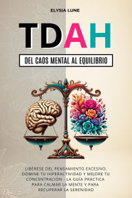 Title: TDAH del Caos Mental al Equilibrio: Libéres del Pensamiento Excesivo, Domine tu Hiperactividad y Mejore tu concetración - la Guía Práctica para Calmar la Mente y para Recuperar la Serenidad, Author: Elysia Lune