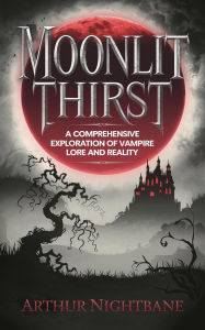 Title: Moonlit Thirst: A Comprehensive Exploration of Vampire Lore and Reality, Author: Arthur Nightbane