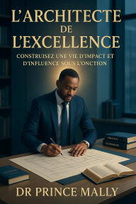 Title: L'Architecte de l'Excellence: Construisez une vie d'influence et d'impact sous l'onction, Author: Prince MALLY