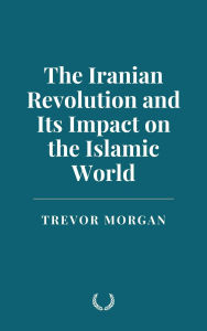 Title: The Iranian Revolution and Its Impact on the Islamic World, Author: Trevor Morgan