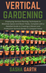 Title: Vertical Gardening: Employing Vertical Planting Techniques to Maximize Space and Boost Yields, Complete with a Detailed Guide to Creating a Vibrant and Productive Vertical Garden in Compact Areas, Author: Sasha Garth