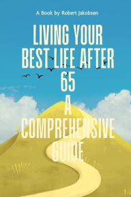 Title: Living Your Best Life After 65 A Comprehensive Guide, Author: Robert Jakobsen
