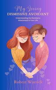 Title: My Loving Dismissive Avoidant Understanding the Dismissive Attachment in Your Life, Author: Robert Warrick