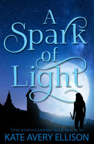 Title: A Spark of Light (The Kingmakers' War Series, #10), Author: Kate Avery Ellison