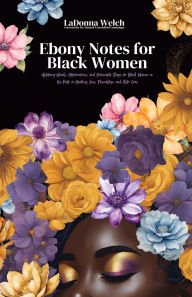 Title: Ebony Notes for Black Women: Uplifting Words, Affirmations, and Actionable Steps for Black Women on the Path to Healing, Love, Friendship, and Self-Care, Author: LaDonna Welch