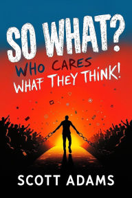 Title: So What. Who Cares What They Think. How to Stop Comparing Yourself to Others and Finally Live Life on Your Own Terms, Author: Scott Adams