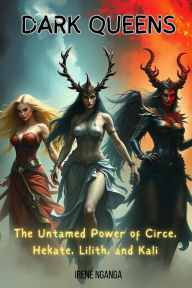 Title: Dark Queens: The Untamed Power of Circe, Hekate, Lilith, and Kali, Author: Irene Nganga