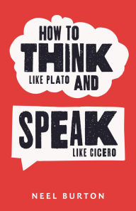 Title: How to Think Like Plato and Speak Like Cicero (Ancient Wisdom, #6), Author: Neel Burton