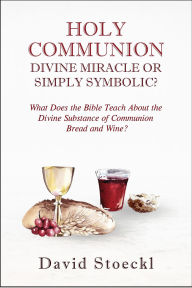 Title: Holy Communion - Divine Miracle or Simply Symbolic?, Author: David Stoeckl