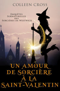 Title: Un amour de sorcière à la Saint-Valentin : Une Petite Enquête des Sorcières de Westwick (Les Petites Enquêtes Surnaturelles des Sorcières de Westwick, #6), Author: Colleen Cross