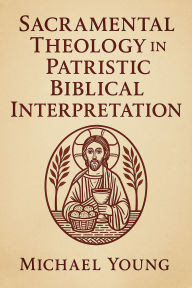 Title: Sacramental Theology in Patristic Biblical Interpretation, Author: Michael Young