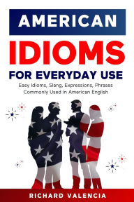 Title: American Idioms for Everyday Use: Easy Idioms, Slang, Expressions, Phrases Commonly Used in American English, Author: Richard Valencia