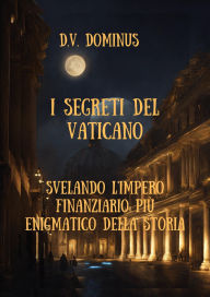 Title: I Segreti del Vaticano Desvelando l'Impero Finanziario Più Enigmatico della Storia, Author: V.D.Dominus