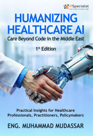 Title: Humanizing Healthcare AI: Care Beyond Code in the Middle East Practical Insights for Healthcare Professionals, Practitioners, and Policymakers: 1st Edition, Author: IP Specialist